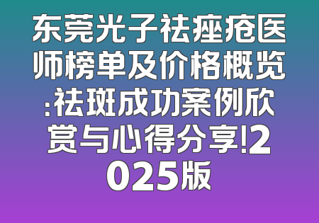 东莞光子祛痤疮医师榜单及价格概览：祛斑成功案例欣赏与心得分享！2025版