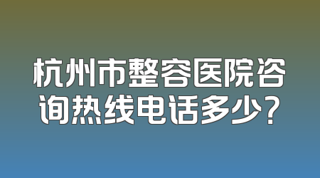杭州市整容医院咨询热线电话多少？