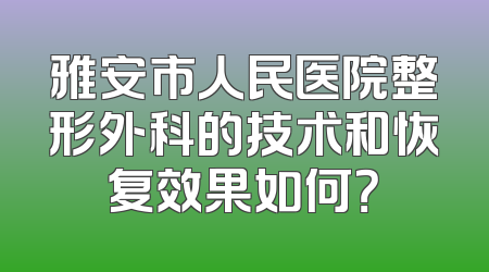 雅安市人民医院整形外科的技术和恢复效果如何？