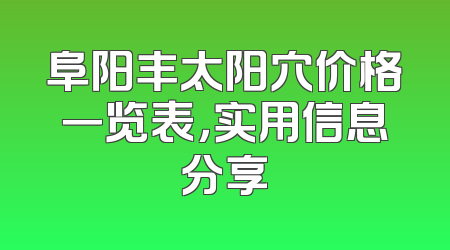 阜阳丰太阳穴价格一览表，实用信息分享