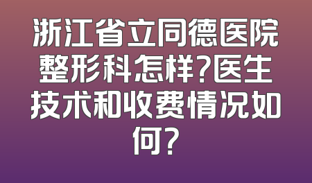 浙江省立同德医院整形科怎样？医生技术和收费情况如何？