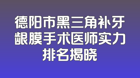 德阳市黑三角补牙龈膜手术医师实力排名揭晓