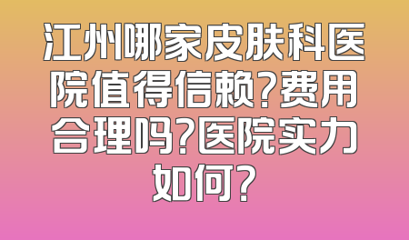 江州哪家皮肤科医院值得信赖？费用合理吗？医院实力如何？