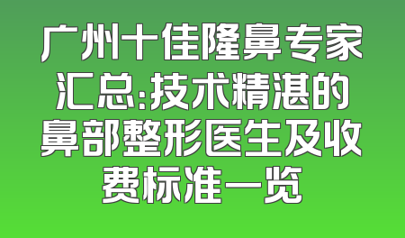 广州十佳隆鼻专家汇总：技术精湛的鼻部整形医生及收费标准一览