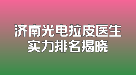 济南光电拉皮医生实力排名揭晓