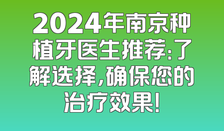 2024年南京种植牙医生推荐：了解选择，确保您的治疗效果！