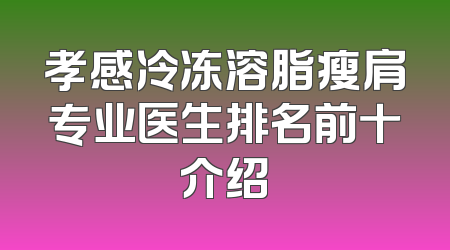 孝感冷冻溶脂瘦肩专业医生排名前十介绍