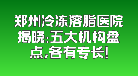 郑州冷冻溶脂医院揭晓：五大机构盘点，各有专长！