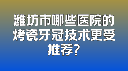 潍坊市哪些医院的烤瓷牙冠技术更受推荐？