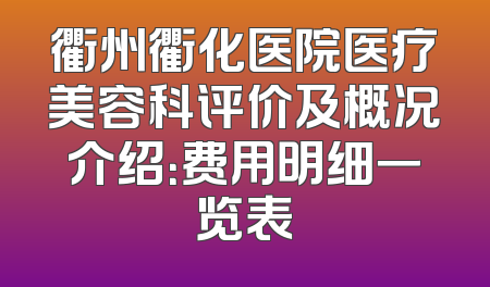 衢州衢化医院医疗美容科评价及概况介绍：费用明细一览表