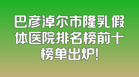 巴彦淖尔市隆乳假体医院排名榜前十榜单出炉！