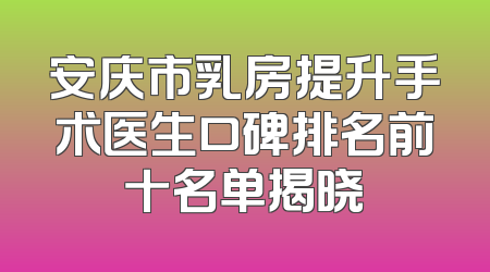 安庆市乳房提升手术医生口碑排名前十名单揭晓