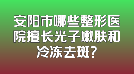 安阳市哪些整形医院擅长光子嫩肤和冷冻去斑？