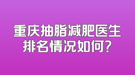 重庆抽脂减肥医生排名情况如何？