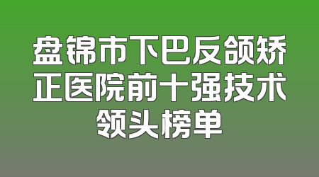 盘锦市下巴反颌矫正医院前十强技术领头榜单