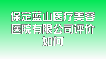 保定蓝山医疗美容医院有限公司评价如何