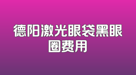 德阳激光眼袋黑眼圈费用