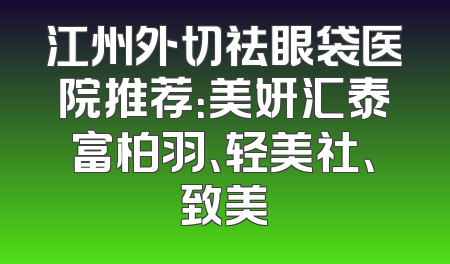 江州外切祛眼袋医院推荐：美妍汇泰富柏羽、轻美社、致美