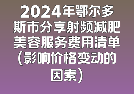 2024年鄂尔多斯市分享射频减肥美容服务费用清单（影响价格变动的因素）