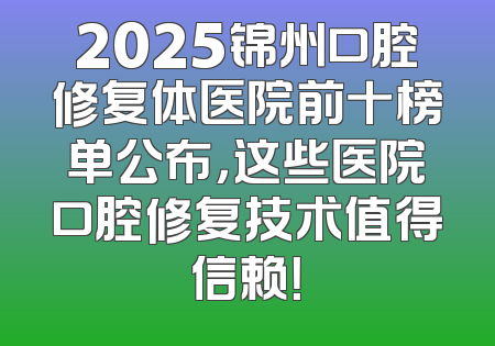 2025锦州口腔修复体医院前十榜单公布，这些医院口腔修复技术值得信赖！