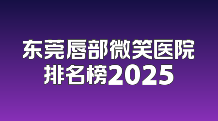 东莞唇部微笑医院排名榜2025