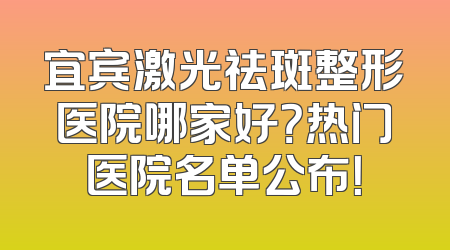 宜宾激光祛斑整形医院哪家好？热门医院名单公布！