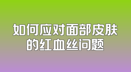 如何应对面部皮肤的红血丝问题