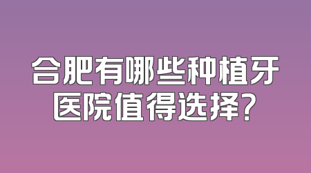 合肥有哪些种植牙医院值得选择？