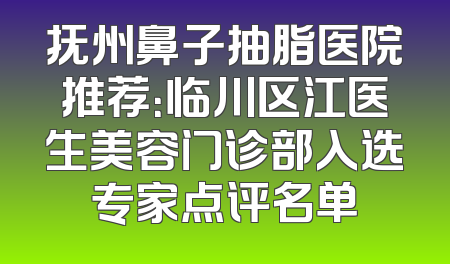 抚州鼻子抽脂医院推荐：临川区江医生美容门诊部入选专家点评名单