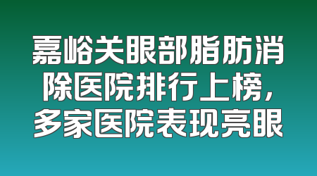 嘉峪关眼部脂肪消除医院排行上榜，多家医院表现亮眼