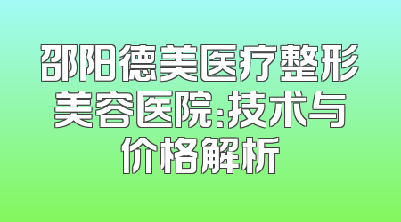 邵阳德美医疗整形美容医院：技术与价格解析