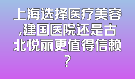 上海选择医疗美容，建国医院还是古北悦丽更值得信赖？
