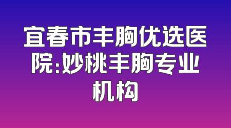 宜春市丰胸优选医院：妙桃丰胸专业机构