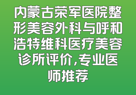内蒙古荣军医院整形美容外科与呼和浩特维科医疗美容诊所评价，专业医师推荐