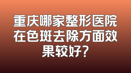 重庆哪家整形医院在色斑去除方面效果较好？