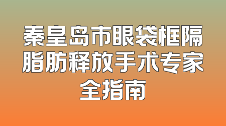 秦皇岛市眼袋框隔脂肪释放手术专家全指南