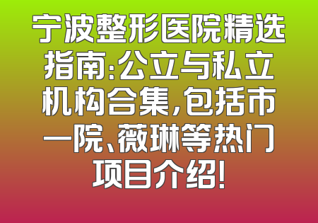宁波整形医院精选指南：公立与私立机构合集，包括市一院、薇琳等热门项目介绍！