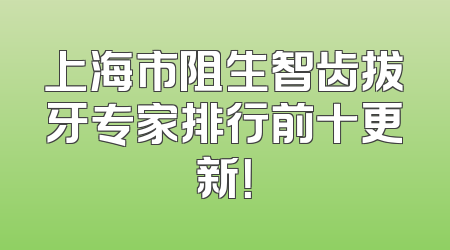 上海市阻生智齿拔牙专家排行前十更新！