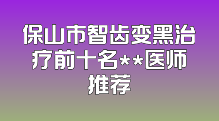 保山市智齿变黑治疗前十名**医师推荐