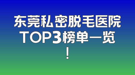 东莞私密脱毛医院TOP3榜单一览！