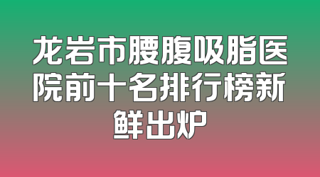 龙岩市腰腹吸脂医院前十名排行榜新鲜出炉