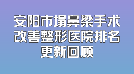 安阳市塌鼻梁手术改善整形医院排名更新回顾