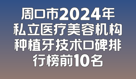 周口市2024年私立医疗美容机构种植牙技术口碑排行榜前10名