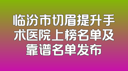 临汾市切眉提升手术医院上榜名单及靠谱名单发布