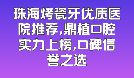 珠海烤瓷牙优质医院推荐，鼎植口腔实力上榜，口碑信誉之选