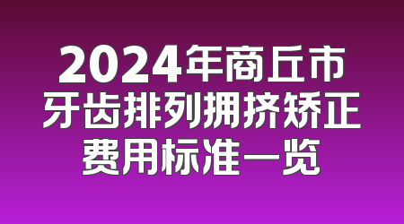 2024年商丘市牙齿排列拥挤矫正费用标准一览