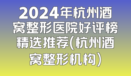 2024年杭州酒窝整形医院好评榜精选推荐(杭州酒窝整形机构)