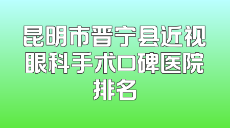 昆明市晋宁县近视眼科手术口碑医院排名
