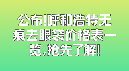 公布！呼和浩特无痕去眼袋价格表一览，抢先了解！