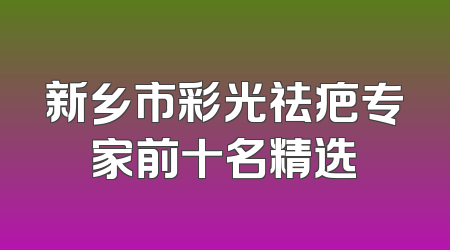 新乡市彩光祛疤专家前十名精选